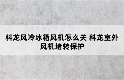 科龙风冷冰箱风机怎么关 科龙室外风机堵转保护